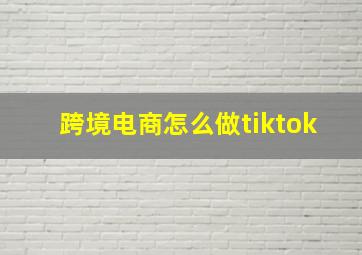 跨境电商怎么做tiktok