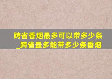 跨省香烟最多可以带多少条_跨省最多能带多少条香烟