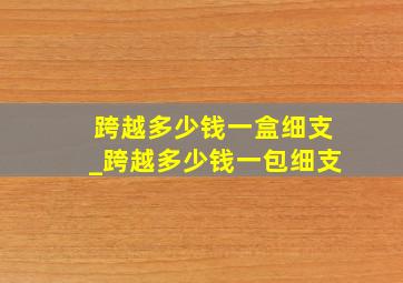 跨越多少钱一盒细支_跨越多少钱一包细支