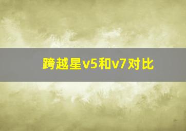 跨越星v5和v7对比