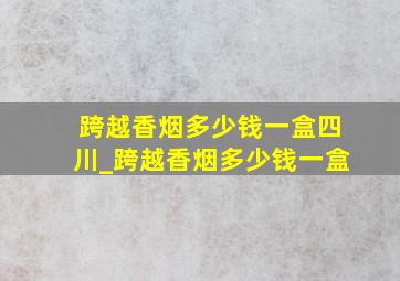 跨越香烟多少钱一盒四川_跨越香烟多少钱一盒