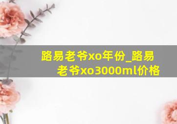 路易老爷xo年份_路易老爷xo3000ml价格