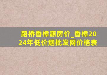 路桥香樟源房价_香樟2024年(低价烟批发网)价格表