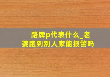 路牌p代表什么_老婆跑到别人家能报警吗