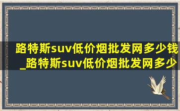 路特斯suv(低价烟批发网)多少钱_路特斯suv(低价烟批发网)多少钱二手