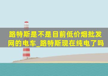 路特斯是不是目前(低价烟批发网)的电车_路特斯现在纯电了吗