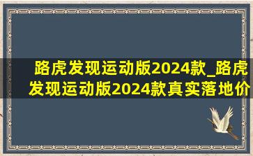 路虎发现运动版2024款_路虎发现运动版2024款真实落地价