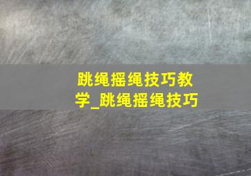 跳绳摇绳技巧教学_跳绳摇绳技巧