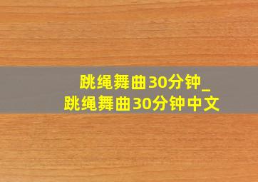 跳绳舞曲30分钟_跳绳舞曲30分钟中文