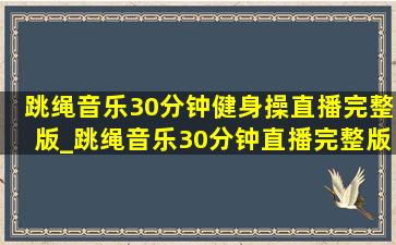 跳绳音乐30分钟健身操直播完整版_跳绳音乐30分钟直播完整版