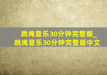 跳绳音乐30分钟完整版_跳绳音乐30分钟完整版中文