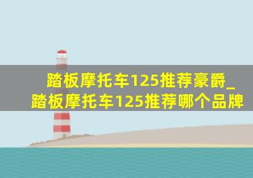 踏板摩托车125推荐豪爵_踏板摩托车125推荐哪个品牌