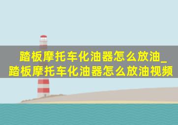 踏板摩托车化油器怎么放油_踏板摩托车化油器怎么放油视频