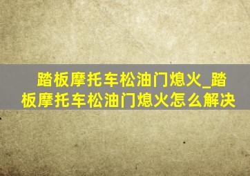 踏板摩托车松油门熄火_踏板摩托车松油门熄火怎么解决