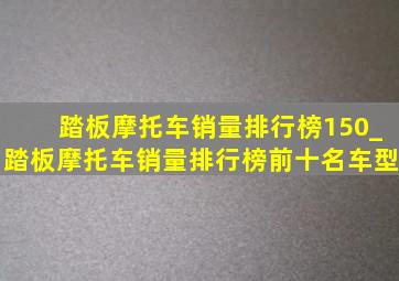 踏板摩托车销量排行榜150_踏板摩托车销量排行榜前十名车型