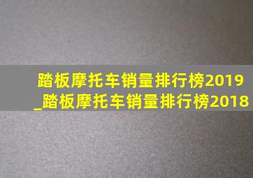 踏板摩托车销量排行榜2019_踏板摩托车销量排行榜2018