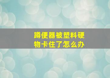 蹲便器被塑料硬物卡住了怎么办