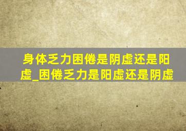 身体乏力困倦是阴虚还是阳虚_困倦乏力是阳虚还是阴虚