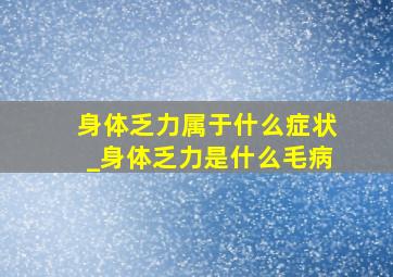 身体乏力属于什么症状_身体乏力是什么毛病