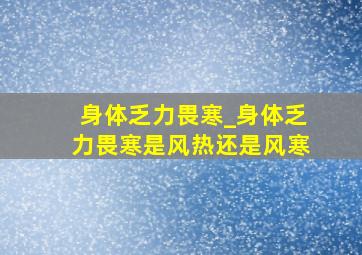 身体乏力畏寒_身体乏力畏寒是风热还是风寒