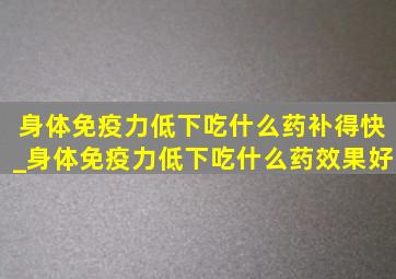 身体免疫力低下吃什么药补得快_身体免疫力低下吃什么药效果好