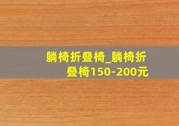 躺椅折叠椅_躺椅折叠椅150-200元