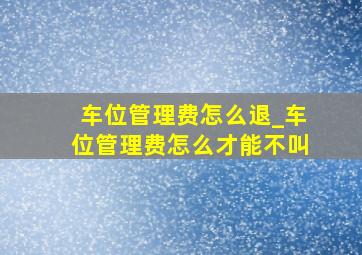 车位管理费怎么退_车位管理费怎么才能不叫