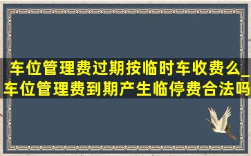 车位管理费过期按临时车收费么_车位管理费到期产生临停费合法吗