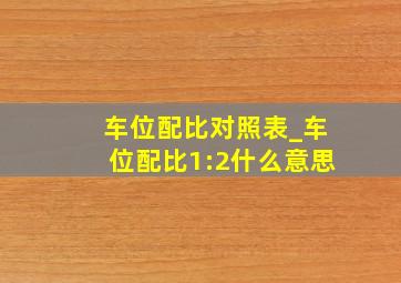 车位配比对照表_车位配比1:2什么意思