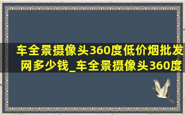 车全景摄像头360度(低价烟批发网)多少钱_车全景摄像头360度(低价烟批发网)