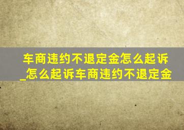 车商违约不退定金怎么起诉_怎么起诉车商违约不退定金