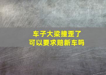 车子大梁撞歪了可以要求赔新车吗