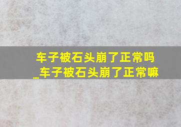 车子被石头崩了正常吗_车子被石头崩了正常嘛