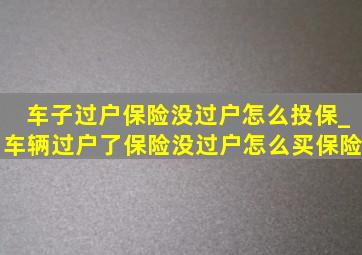 车子过户保险没过户怎么投保_车辆过户了保险没过户怎么买保险