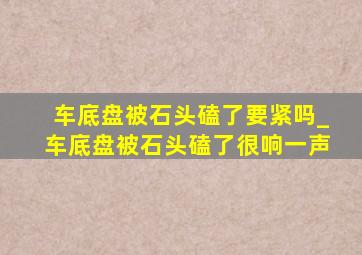 车底盘被石头磕了要紧吗_车底盘被石头磕了很响一声