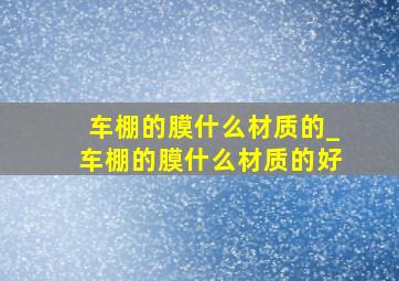 车棚的膜什么材质的_车棚的膜什么材质的好