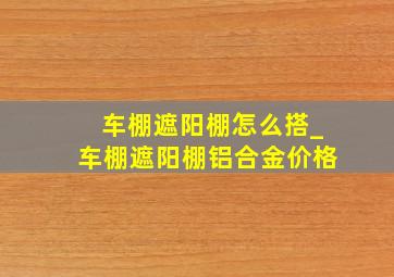 车棚遮阳棚怎么搭_车棚遮阳棚铝合金价格