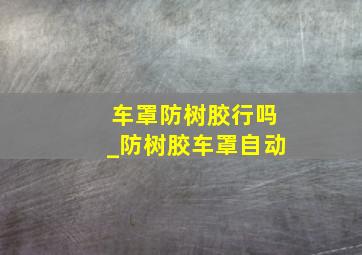 车罩防树胶行吗_防树胶车罩自动