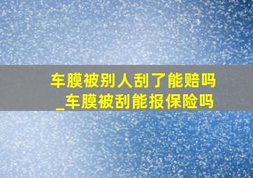 车膜被别人刮了能赔吗_车膜被刮能报保险吗