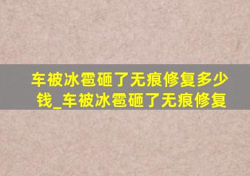 车被冰雹砸了无痕修复多少钱_车被冰雹砸了无痕修复