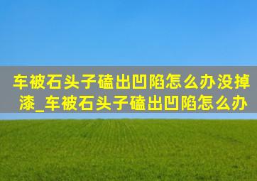 车被石头子磕出凹陷怎么办没掉漆_车被石头子磕出凹陷怎么办