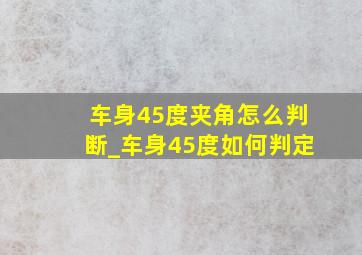 车身45度夹角怎么判断_车身45度如何判定