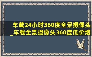 车载24小时360度全景摄像头_车载全景摄像头360度(低价烟批发网)