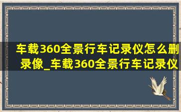 车载360全景行车记录仪怎么删录像_车载360全景行车记录仪怎么看视频