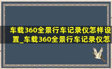 车载360全景行车记录仪怎样设置_车载360全景行车记录仪怎么删录像