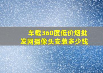 车载360度(低价烟批发网)摄像头安装多少钱