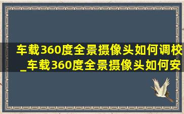 车载360度全景摄像头如何调校_车载360度全景摄像头如何安装