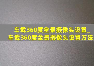 车载360度全景摄像头设置_车载360度全景摄像头设置方法