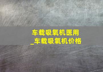 车载吸氧机医用_车载吸氧机价格