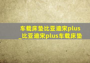 车载床垫比亚迪宋plus_比亚迪宋plus车载床垫